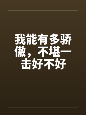 我能有多骄傲,不堪一击好不好 我能有多骄傲,不堪一击好不好