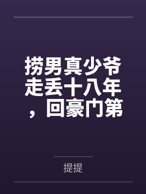 捞男真少爷走丢十八年，回豪门第一件事就是讨钱
