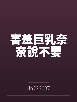 害羞巨乳奈奈說不要