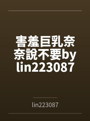 害羞巨乳奈奈說不要bylin223087