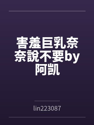 害羞巨乳奈奈說不要by阿凯