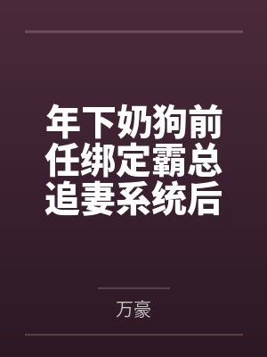 年下奶狗前任绑定霸总追妻系统后 年下奶狗前任绑定霸总追妻系统后