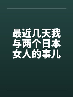 最近几天我与两个日本女人的事儿 最近几天我与两个日本女人的事儿