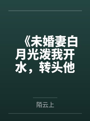 《未婚妻白月光泼我开水,转头他替我承伤十倍》 《未婚妻白月光泼我开水,转头他替我承伤十倍》