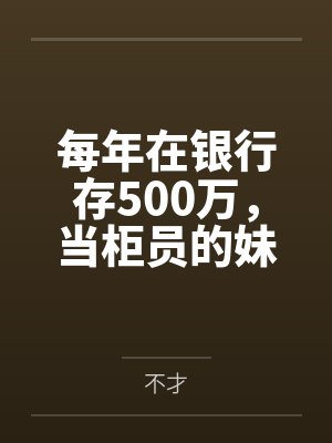 每年在银行存500万,当柜员的妹妹拒绝送礼品 每年在银行存500万,当柜员的妹妹拒绝送礼品