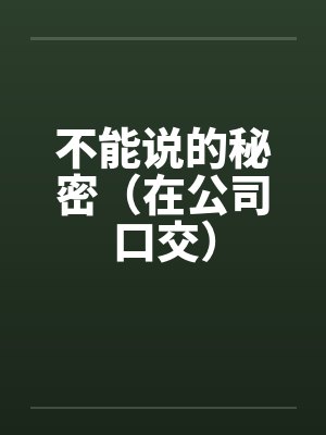 不能说的秘密(在公司口交) 不能说的秘密(在公司口交)