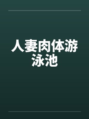 人妻肉体游泳池 人妻肉体游泳池