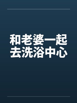 和老婆一起去洗浴中心 和老婆一起去洗浴中心