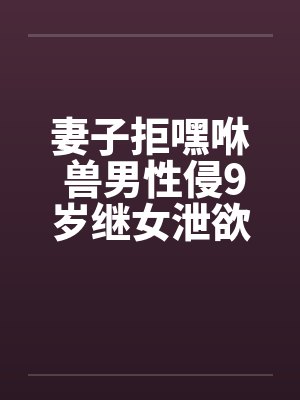 妻子拒嘿咻 兽男性侵9岁继女泄欲!! 妻子拒嘿咻 兽男性侵9岁继女泄欲!!