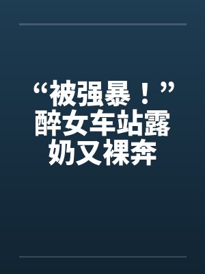 “被强暴!”醉女车站露奶又裸奔 “被强暴!”醉女车站露奶又裸奔