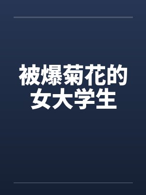 被爆菊花的女大学生 被爆菊花的女大学生