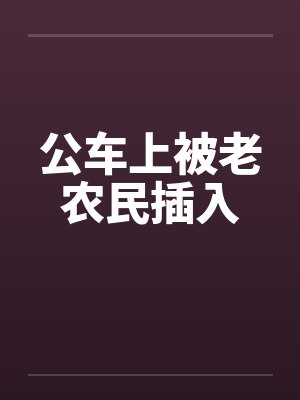 公车上被老农民插入 公车上被老农民插入