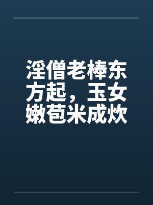 淫僧老棒东方起,玉女嫩苞米成炊 淫僧老棒东方起,玉女嫩苞米成炊