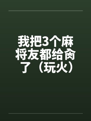 我把3个麻将友都给肏了(玩火) 我把3个麻将友都给肏了(玩火)