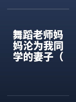 舞蹈老师妈妈沦为我同学的妻子(1-5) 舞蹈老师妈妈沦为我同学的妻子(1-5)