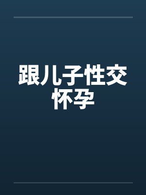 跟儿子性交怀孕 跟儿子性交怀孕
