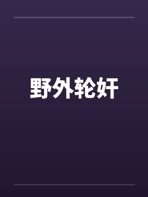 野外轮奸 野外轮奸
