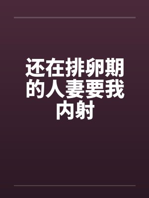 还在排卵期的人妻要我内射 还在排卵期的人妻要我内射