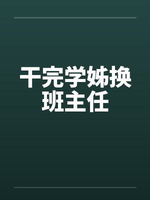 干完学姊换班主任 干完学姊换班主任