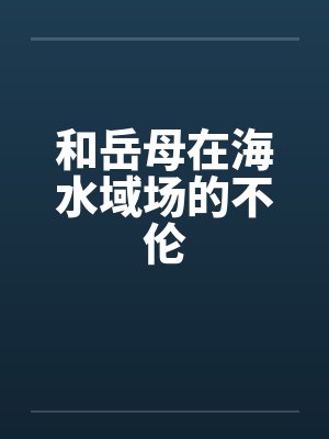 和岳母在海水域场的不伦 和岳母在海水域场的不伦