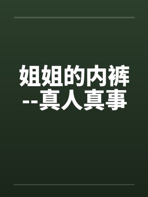 姐姐的内裤--真人真事 姐姐的内裤--真人真事