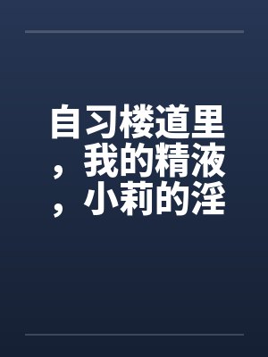 自习楼道里,我的精液,小莉的淫水 自习楼道里,我的精液,小莉的淫水