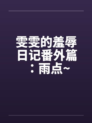 雯雯的羞辱日记番外篇:雨点~ 雯雯的羞辱日记番外篇:雨点~