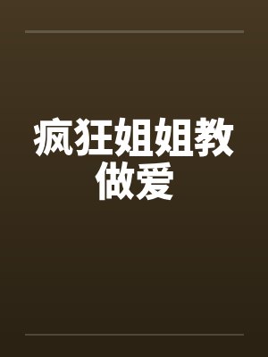 疯狂姐姐教做爱 疯狂姐姐教做爱