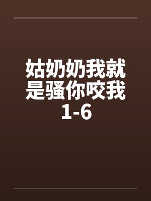 姑奶奶我就是骚你咬我1-6 姑奶奶我就是骚你咬我1-6