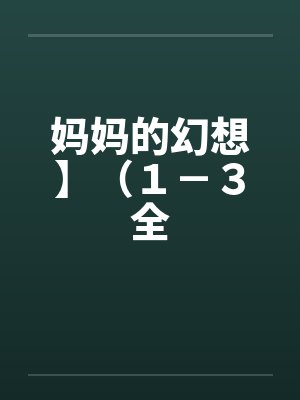 妈妈的幻想】(1-3全 妈妈的幻想】(1-3全