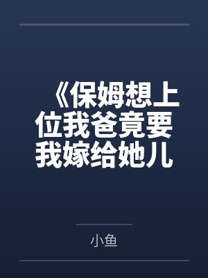 《保姆想上位我爸竟要我嫁给她儿子亲上加亲》 《保姆想上位我爸竟要我嫁给她儿子亲上加亲》