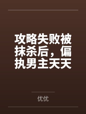 攻略失败被抹杀后,偏执男主天天只想复活我 攻略失败被抹杀后,偏执男主天天只想复活我
