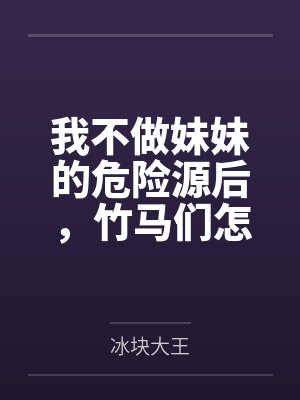 我不做妹妹的危险源后,竹马们怎么都哭了 我不做妹妹的危险源后,竹马们怎么都哭了