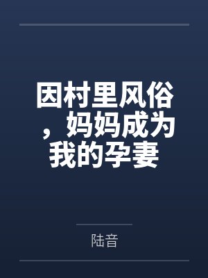 孙半青孙德厚因村里风俗,妈妈成为我的孕妻 孙半青孙德厚因村里风俗,妈妈成为我的孕妻