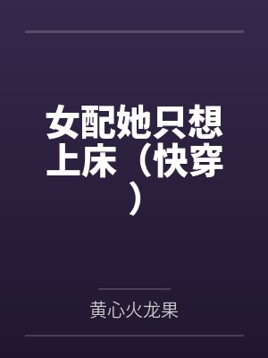 女配她只想上床(快穿)by黄心火龙果笔趣阁无弹窗 女配她只想上床(快穿)by黄心火龙果笔趣阁无弹窗