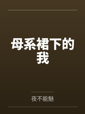 母系裙下的我笔趣阁无弹窗 母系裙下的我笔趣阁无弹窗