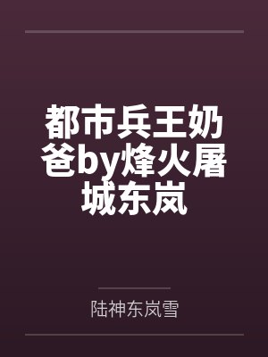 都市兵王奶爸by烽火屠城东岚 都市兵王奶爸by烽火屠城东岚