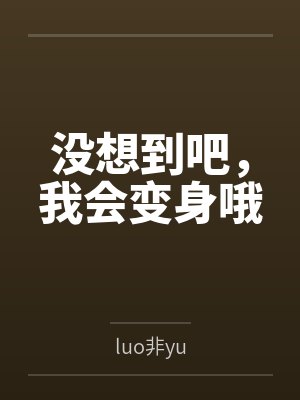 没想到吧,我会变身哦 没想到吧,我会变身哦