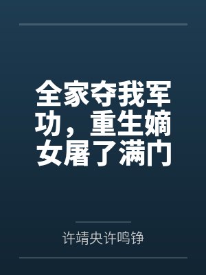 全家夺我军功,重生嫡女屠了满门 全家夺我军功,重生嫡女屠了满门