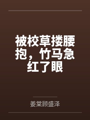 被校草搂腰抱,竹马急红了眼 被校草搂腰抱,竹马急红了眼