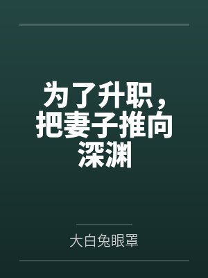 为了升职,把妻子推向深渊笔趣阁无弹窗 为了升职,把妻子推向深渊笔趣阁无弹窗