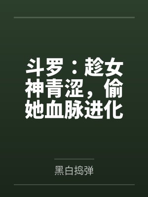 斗罗:趁女神青涩,偷她血脉进化 斗罗:趁女神青涩,偷她血脉进化
