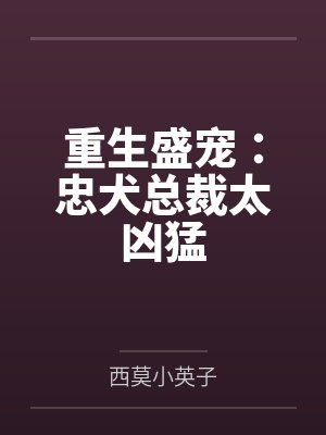 重生盛宠:忠犬总裁太凶猛by西莫小英子 重生盛宠:忠犬总裁太凶猛by西莫小英子
