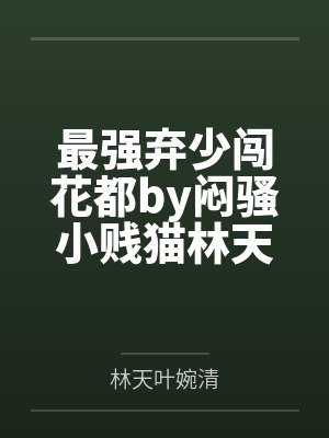 最强弃少闯花都by闷骚小贱猫林天 最强弃少闯花都by闷骚小贱猫林天