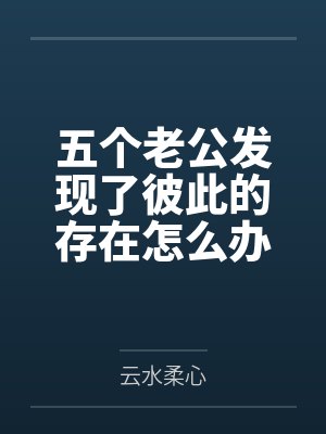 五个老公发现了彼此的存在怎么办? 五个老公发现了彼此的存在怎么办?
