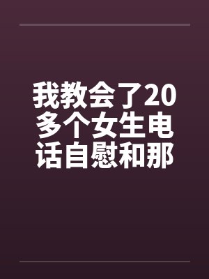 我教会了20多个女生电话自慰和那些往事(绝对真实回忆) 我教会了20多个女生电话自慰和那些往事(绝对真实回忆)