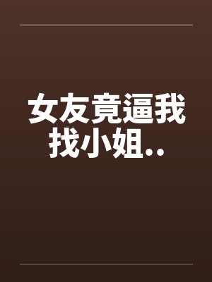 女友竟逼我找小姐.. 女友竟逼我找小姐..