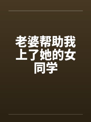 老婆帮助我上了她的女同学 老婆帮助我上了她的女同学