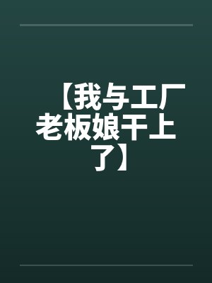 【我与工厂老板娘干上了】 【我与工厂老板娘干上了】
