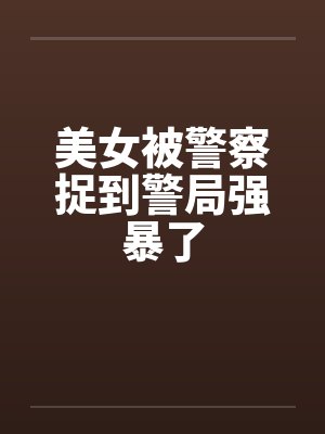 美女被警察捉到警局强暴了